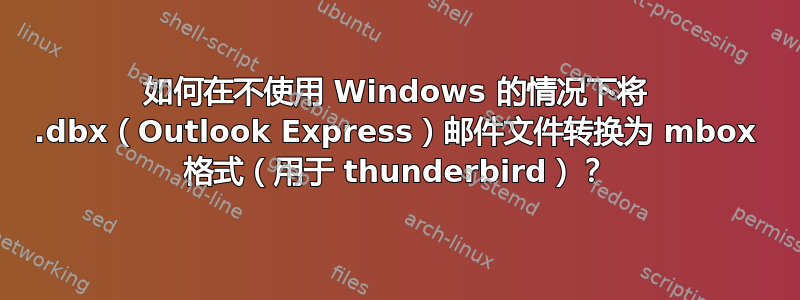 如何在不使用 Windows 的情况下将 .dbx（Outlook Express）邮件文件转换为 mbox 格式（用于 thunderbird）？