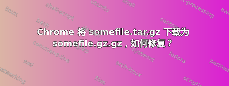 Chrome 将 somefile.tar.gz 下载为 somefile.gz.gz，如何修复？