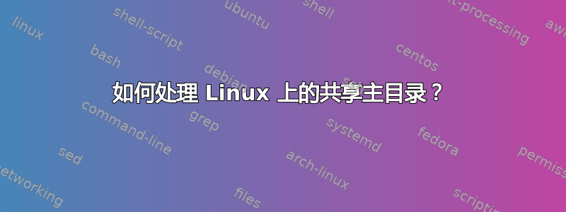 如何处理 Linux 上的共享主目录？