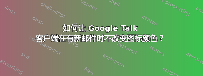 如何让 Google Talk 客户端在有新邮件时不改变图标颜色？