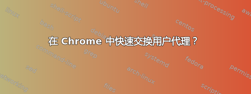 在 Chrome 中快速交换用户代理？