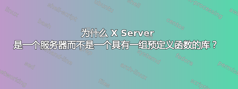 为什么 X Server 是一个服务器而不是一个具有一组预定义函数的库？ 