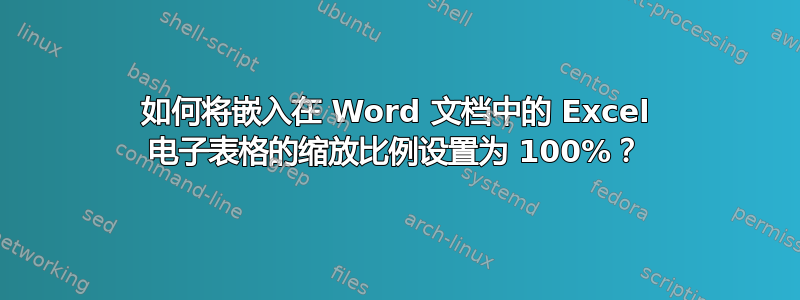 如何将嵌入在 Word 文档中的 Excel 电子表格的缩放比例设置为 100%？