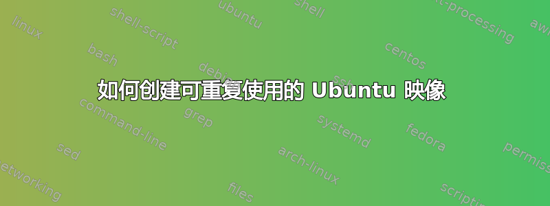 如何创建可重复使用的 Ubuntu 映像