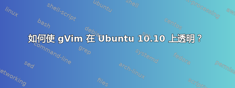 如何使 gVim 在 Ubuntu 10.10 上透明？