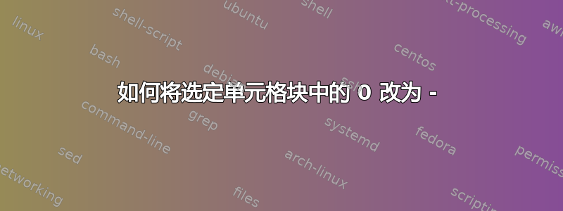 如何将选定单元格块中的 0 改为 -