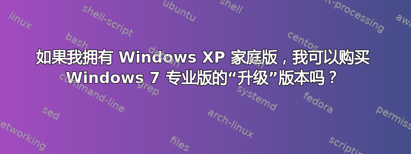 如果我拥有 Windows XP 家庭版，我可以购买 Windows 7 专业版的“升级”版本吗？