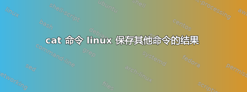 cat 命令 linux 保存其他命令的结果