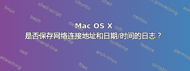 Mac OS X 是否保存网络连接地址和日期/时间的日志？