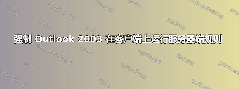 强制 Outlook 2003 在客户端上运行服务器端规则