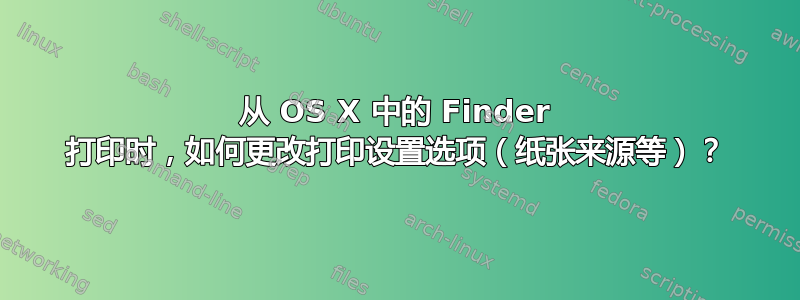 从 OS X 中的 Finder 打印时，如何更改打印设置选项（纸张来源等）？