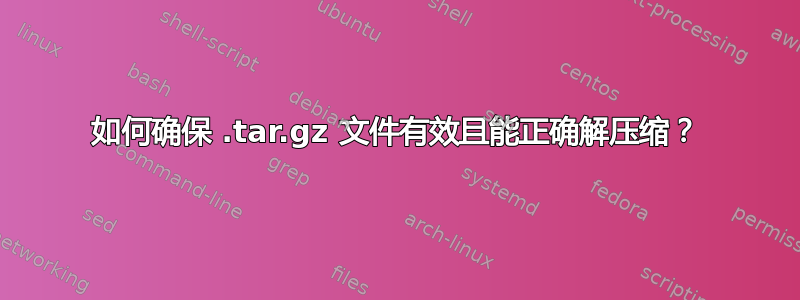 如何确保 .tar.gz 文件有效且能正确解压缩？