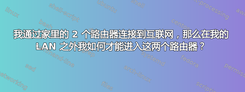 我通过家里的 2 个路由器连接到互联网，那么在我的 LAN 之外我如何才能进入这两个路由器？