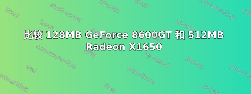 比较 128MB GeForce 8600GT 和 512MB Radeon X1650