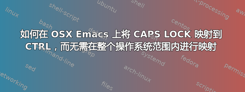 如何在 OSX Emacs 上将 CAPS LOCK 映射到 CTRL，而无需在整个操作系统范围内进行映射