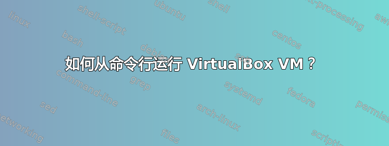 如何从命令行运行 VirtualBox VM？