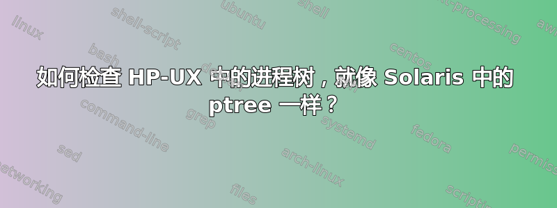 如何检查 HP-UX 中的进程树，就像 Solaris 中的 ptree 一样？