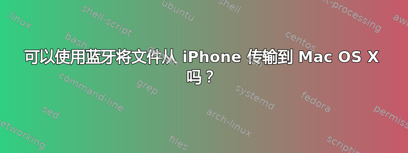 可以使用蓝牙将文件从 iPhone 传输到 Mac OS X 吗？