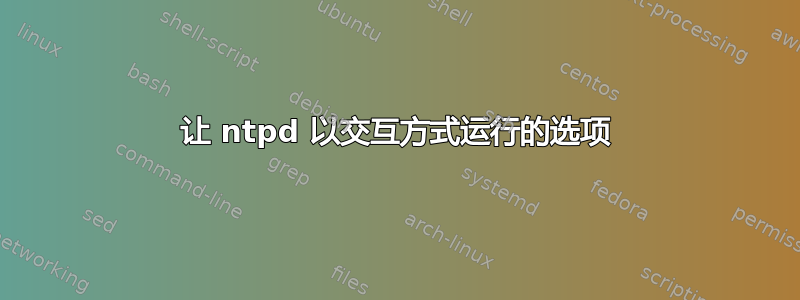 让 ntpd 以交互方式运行的选项