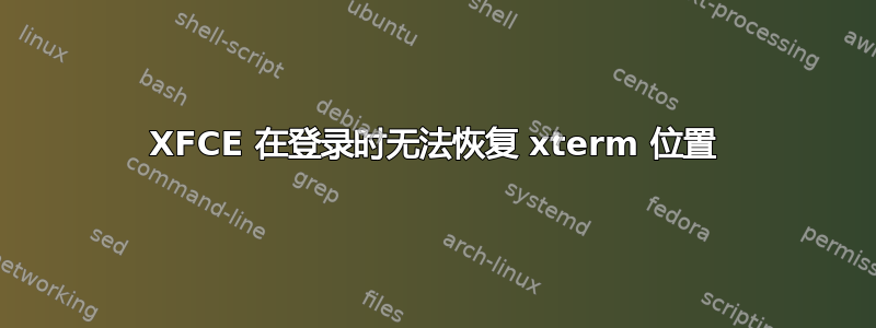 XFCE 在登录时无法恢复 xterm 位置