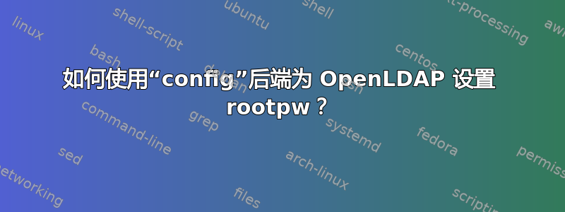 如何使用“config”后端为 OpenLDAP 设置 rootpw？