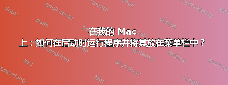 在我的 Mac 上：如何在启动时运行程序并将其放在菜单栏中？