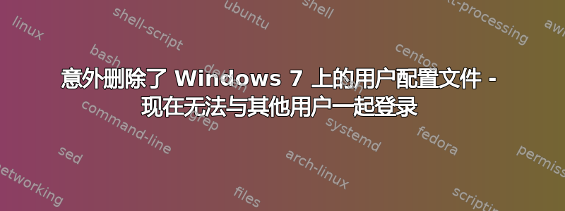 意外删除了 Windows 7 上的用户配置文件 - 现在无法与其他用户一起登录