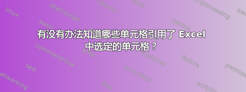 有没有办法知道哪些单元格引用了 Excel 中选定的单元格？