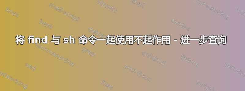 将 find 与 sh 命令一起使用不起作用 - 进一步查询