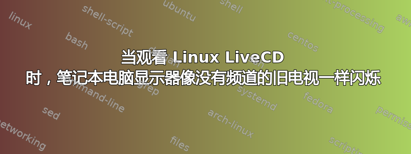 当观看 Linux LiveCD 时，笔记本电脑显示器像没有频道的旧电视一样闪烁