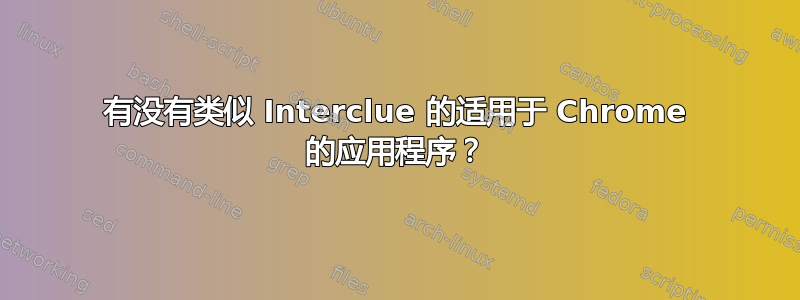 有没有类似 Interclue 的适用于 Chrome 的应用程序？