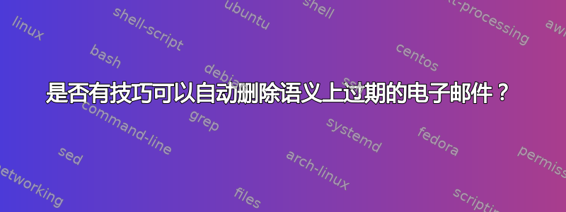 是否有技巧可以自动删除语义上过期的电子邮件？