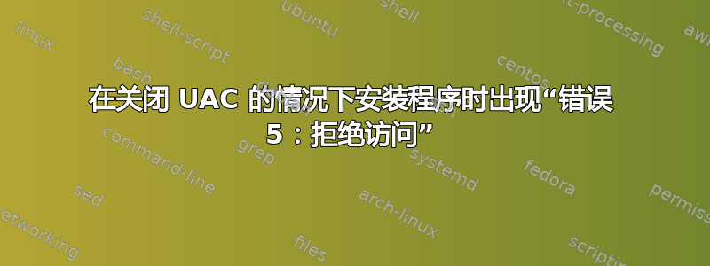 在关闭 UAC 的情况下安装程序时出现“错误 5：拒绝访问”