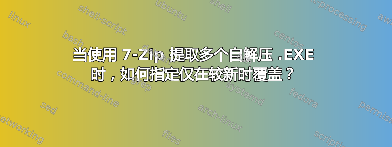 当使用 7-Zip 提取多个自解压 .EXE 时，如何指定仅在较新时覆盖？