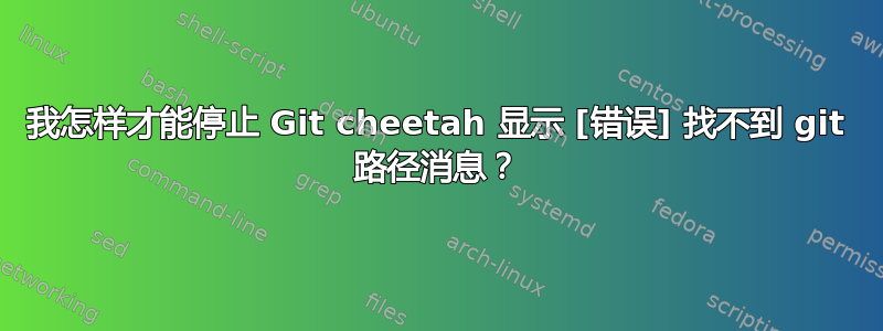 我怎样才能停止 Git cheetah 显示 [错误] 找不到 git 路径消息？