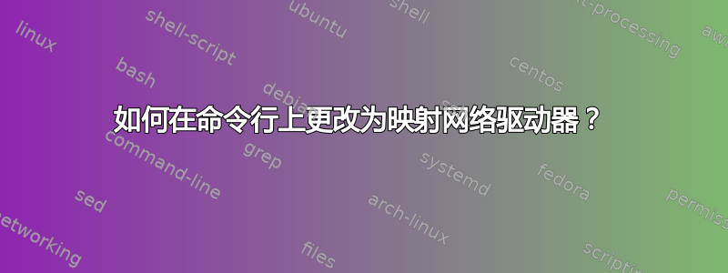 如何在命令行上更改为映射网络驱动器？