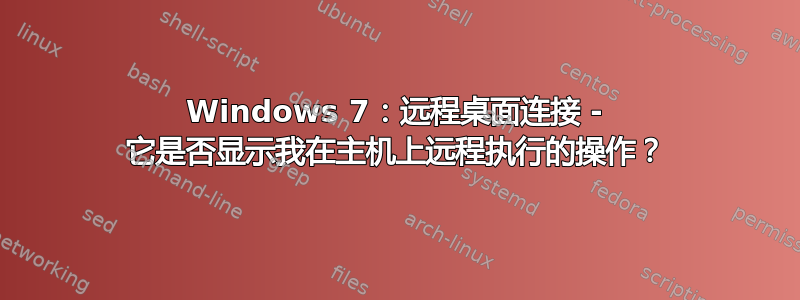 Windows 7：远程桌面连接 - 它是否显示我在主机上远程执行的操作？