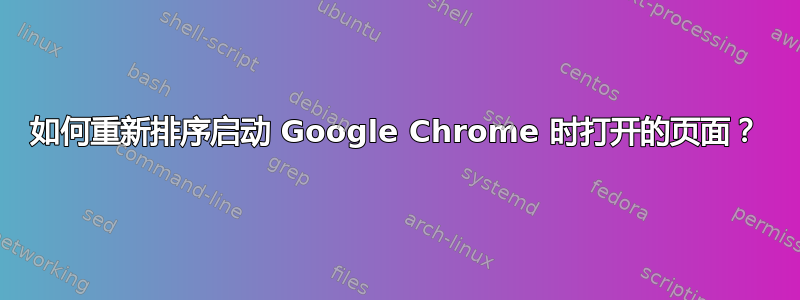 如何重新排序启动 Google Chrome 时打开的页面？