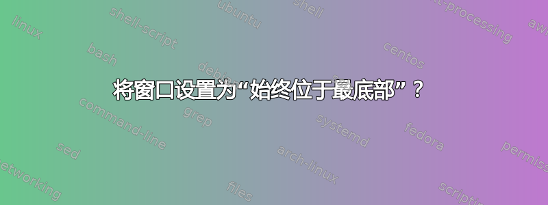 将窗口设置为“始终位于最底部”？