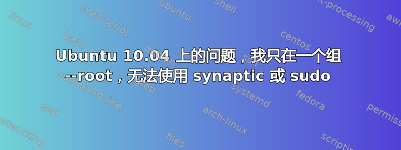 Ubuntu 10.04 上的问题，我只在一个组 --root，无法使用 synaptic 或 sudo