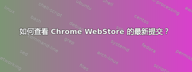 如何查看 Chrome WebStore 的最新提交？