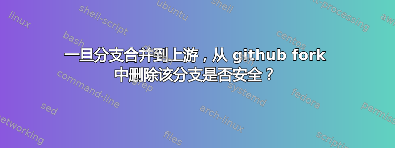 一旦分支合并到上游，从 github fork 中删除该分支是否安全？