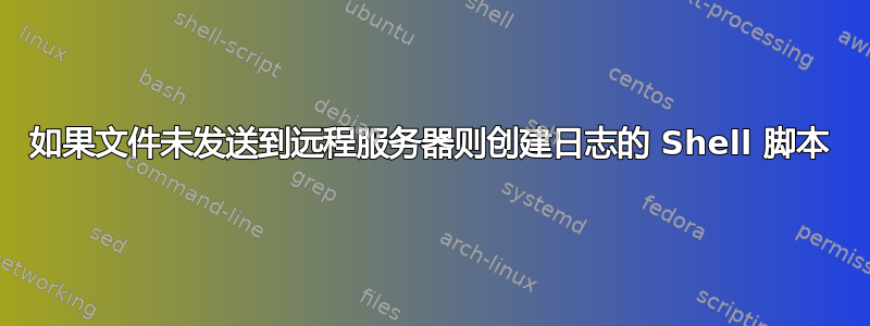 如果文件未发送到远程服务器则创建日志的 Shell 脚本