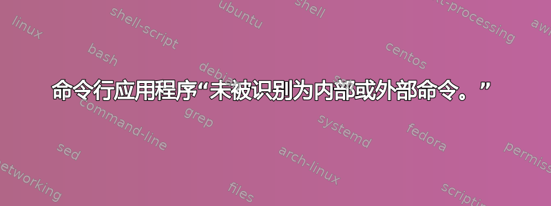 命令行应用程序“未被识别为内部或外部命令。”