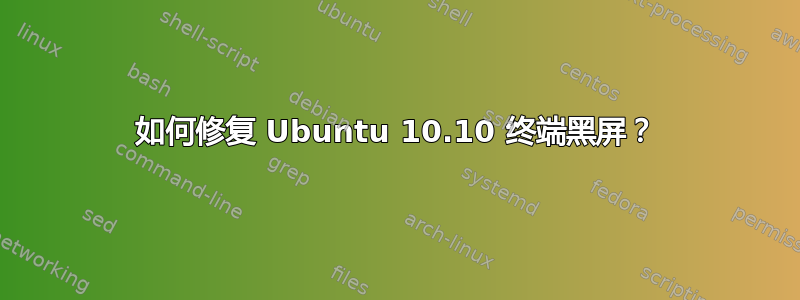 如何修复 Ubuntu 10.10 终端黑屏？