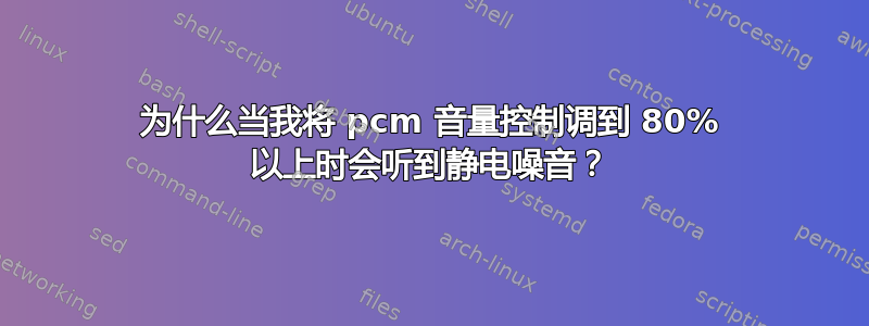 为什么当我将 pcm 音量控制调到 80% 以上时会听到静电噪音？