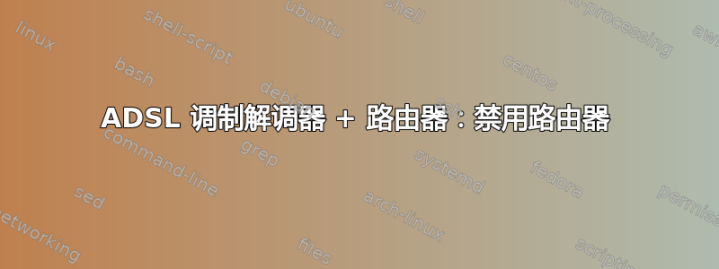 ADSL 调制解调器 + 路由器：禁用路由器