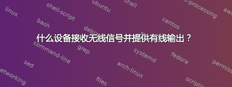 什么设备接收无线信号并提供有线输出？