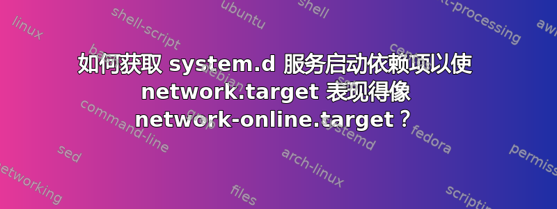 如何获取 system.d 服务启动依赖项以使 network.target 表现得像 network-online.target？