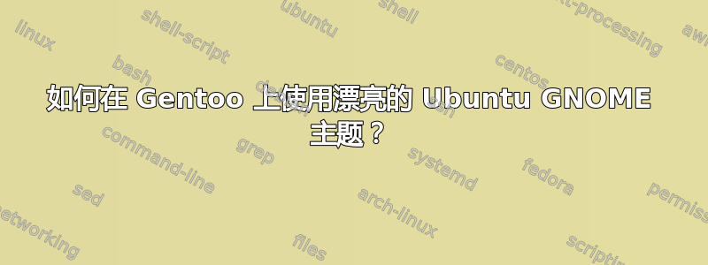 如何在 Gentoo 上使用漂亮的 Ubuntu GNOME 主题？